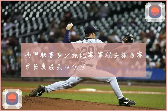 西甲联赛多少轮比赛 赛程安排与赛季长度成关注焦点