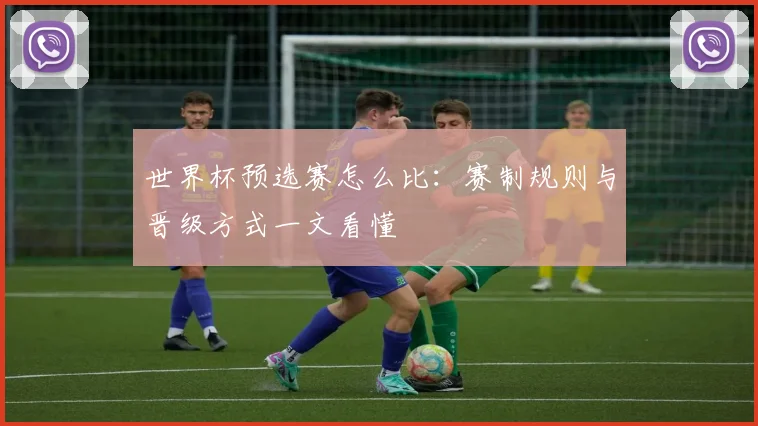 世界杯预选赛怎么比：赛制规则与晋级方式一文看懂