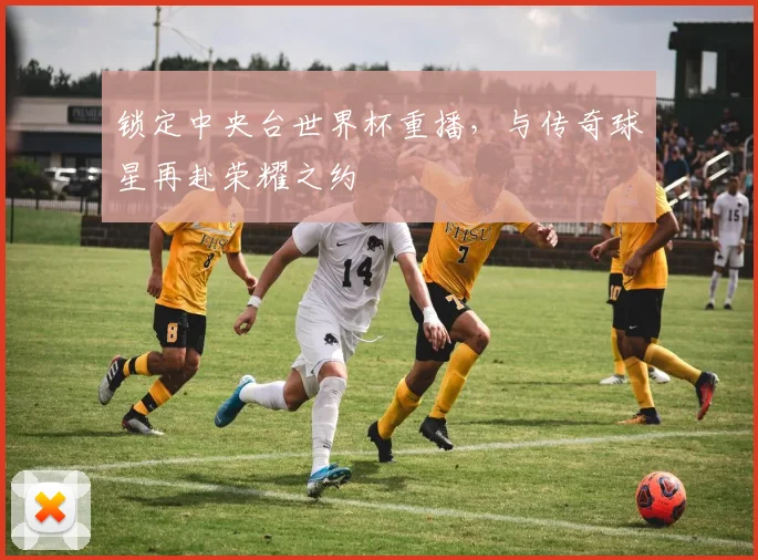 锁定中央台世界杯重播，与传奇球星再赴荣耀之约