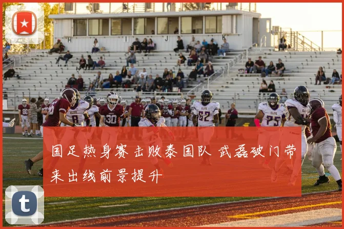 国足热身赛击败泰国队 武磊破门带来出线前景提升