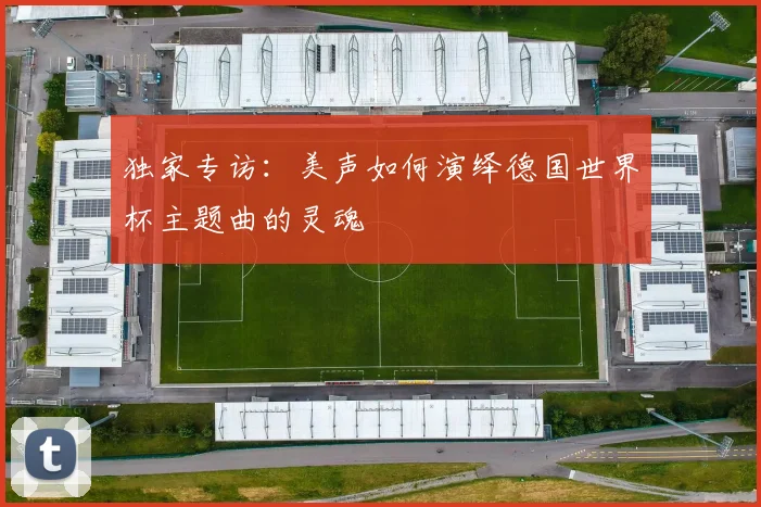独家专访：美声如何演绎德国世界杯主题曲的灵魂