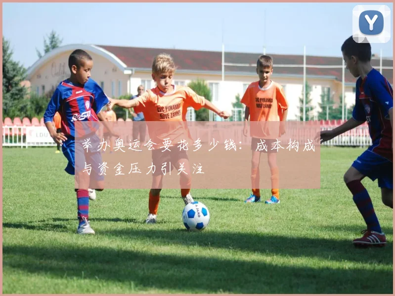 举办奥运会要花多少钱：成本构成与资金压力引关注