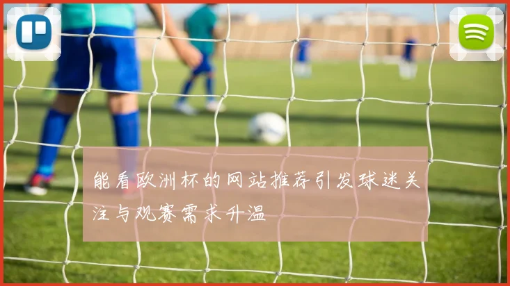 能看欧洲杯的网站推荐引发球迷关注与观赛需求升温