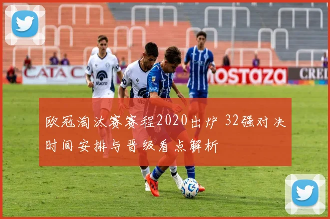 欧冠淘汰赛赛程2020出炉 32强对决时间安排与晋级看点解析