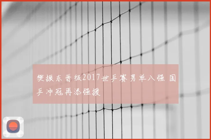 樊振东晋级2017世乒赛男单八强 国乒冲冠再添强援