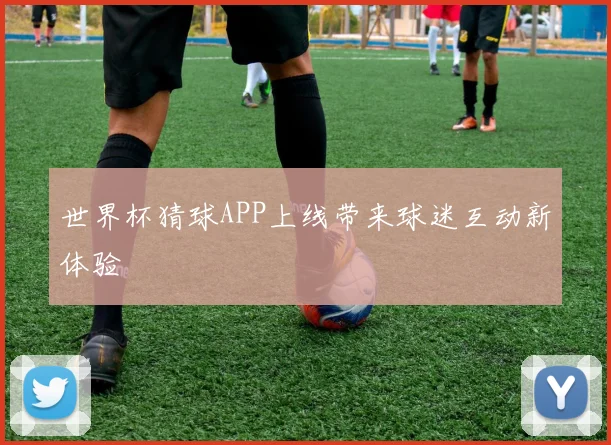 世界杯猜球APP上线带来球迷互动新体验