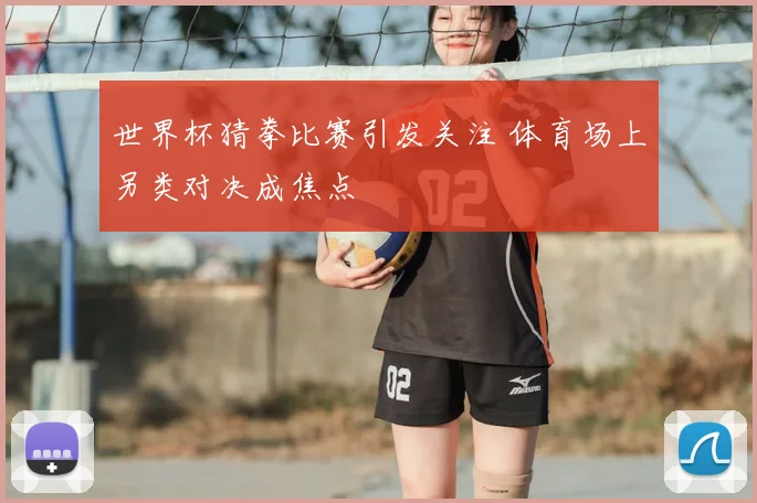 世界杯猜拳比赛引发关注 体育场上另类对决成焦点