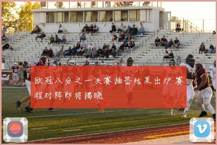 欧冠八分之一决赛抽签结果出炉 赛程对阵即将揭晓