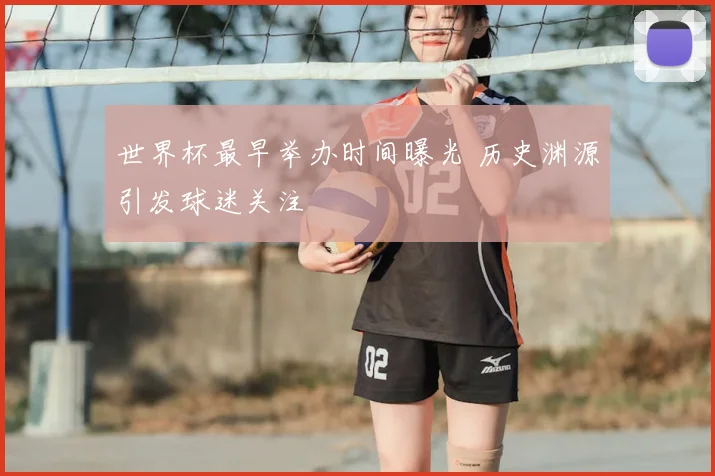 世界杯最早举办时间曝光 历史渊源引发球迷关注