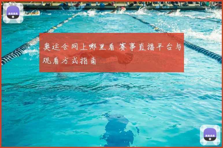 奥运会网上哪里看 赛事直播平台与观看方式指南