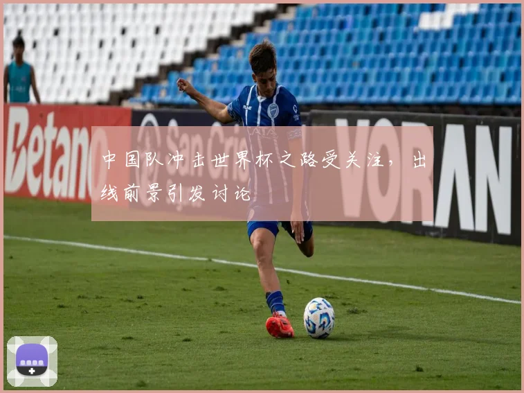 中国队冲击世界杯之路受关注,出线前景引发讨论