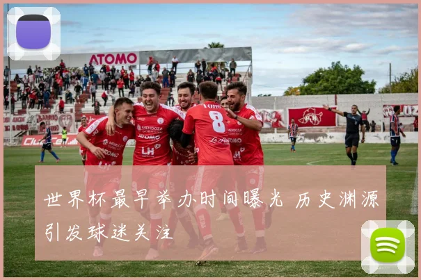 世界杯最早举办时间曝光 历史渊源引发球迷关注