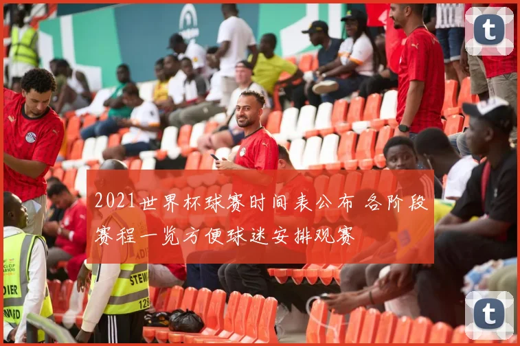 2021世界杯球赛时间表公布 各阶段赛程一览方便球迷安排观赛