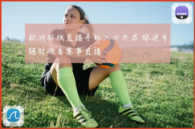 欧洲杯线直播手机入口开启 球迷可随时观看赛事直播