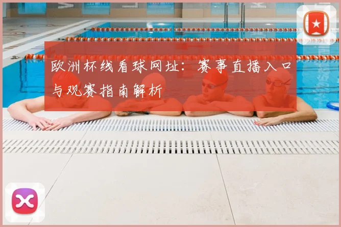 欧洲杯线看球网址:赛事直播入口与观赛指南解析